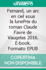 Fernand, un arc en ciel sous la lunePrix du roman Claude Favre de Vaugelas 2016. E-book. Formato EPUB ebook