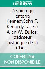 L’espion qui enterra KennedyJohn F. Kennedy face à Allen W. Dulles, bâtisseur historique de la CIA, comploteur virtuose et maître des mensonges. E-book. Formato EPUB ebook