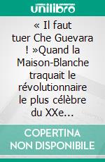 « Il faut tuer Che Guevara !  »Quand la Maison-Blanche traquait le révolutionnaire le plus célèbre du XXe siècle.... E-book. Formato EPUB ebook