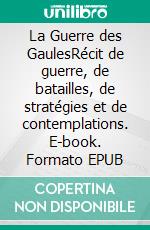 La Guerre des GaulesRécit de guerre, de batailles, de stratégies et de contemplations. E-book. Formato EPUB ebook di Jules César