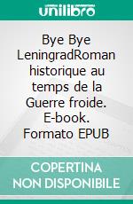 Bye Bye LeningradRoman historique au temps de la Guerre froide. E-book. Formato EPUB ebook