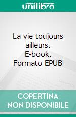 La vie toujours ailleurs. E-book. Formato EPUB ebook