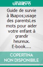 Guide de survie à l'usage des parentsLes mots pour aider votre enfant à grandir heureux. E-book. Formato EPUB ebook di Véronique Lemoine-Cordier