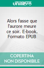 Alors fasse que l'aurore meure ce soir. E-book. Formato EPUB ebook