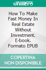 How To Make Fast Money In Real Estate Without Investment. E-book. Formato EPUB ebook