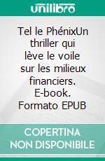 Tel le PhénixUn thriller qui lève le voile sur les milieux financiers. E-book. Formato EPUB ebook