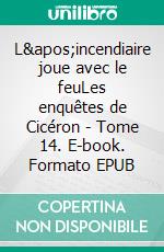 L&apos;incendiaire joue avec le feuLes enquêtes de Cicéron - Tome 14. E-book. Formato EPUB ebook