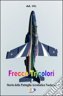 Frecce TricoloriStoria della Pattuglia Acrobatica Nazionale. E-book. Formato PDF ebook di AA. VV.