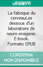 La fabrique du cerveauLes dessous d’un laboratoire de neuro-imagerie. E-book. Formato EPUB ebook