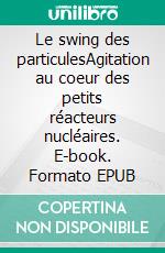 Le swing des particulesAgitation au coeur des petits réacteurs nucléaires. E-book. Formato EPUB ebook