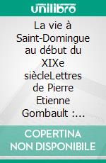 La vie à Saint-Domingue au début du XIXe siècleLettres de Pierre Etienne Gombault : 1799-1804. E-book. Formato EPUB ebook