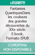 Fantaisies QuantiquesDans les coulisses des grandes découvertes du XXe siècle. E-book. Formato EPUB ebook