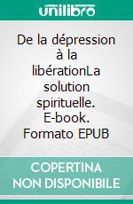 De la dépression à la libérationLa solution spirituelle. E-book. Formato EPUB ebook