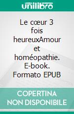 Le cœur 3 fois heureuxAmour et homéopathie. E-book. Formato EPUB
