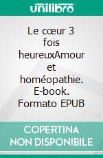 Le cœur 3 fois heureuxAmour et homéopathie. E-book. Formato EPUB ebook