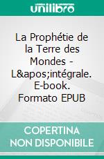 La Prophétie de la Terre des Mondes - L&apos;intégrale. E-book. Formato EPUB ebook