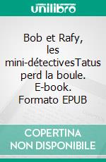 Bob et Rafy, les mini-détectivesTatus perd la boule. E-book. Formato EPUB ebook