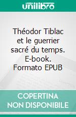 Théodor Tiblac et le guerrier sacré du temps. E-book. Formato EPUB ebook