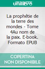 La prophétie de la terre des mondes - Tome 4Au nom de la paix. E-book. Formato EPUB ebook