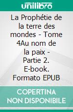 La Prophétie de la terre des mondes - Tome 4Au nom de la paix - Partie 2. E-book. Formato EPUB ebook