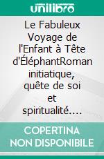 Le Fabuleux voyage de l’enfant à tête d’éléphantUn roman initiatique : Spiritualité, Destin et Renaissance. E-book. Formato EPUB ebook