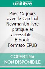 Prier 15 jours avec le Cardinal NewmanUn livre pratique et accessible . E-book. Formato EPUB ebook