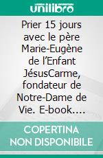 Prier 15 jours avec le père Marie-Eugène de l’Enfant JésusCarme, fondateur de Notre-Dame de Vie. E-book. Formato EPUB ebook