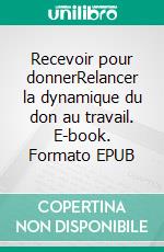 Recevoir pour donnerRelancer la dynamique du don au travail. E-book. Formato EPUB ebook di Bénédicte de Peyrelongue