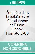 Être père dans le Judaïsme, le Christianisme et l’Islam. E-book. Formato EPUB ebook