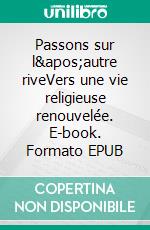 Passons sur l&apos;autre riveVers une vie religieuse renouvelée. E-book. Formato EPUB ebook