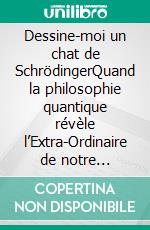 Dessine-moi un chat de SchrödingerQuand la philosophie quantique révèle l’Extra-Ordinaire de notre quotidien. E-book. Formato EPUB