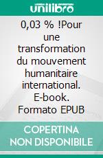 0,03 % !Pour une transformation du mouvement humanitaire international. E-book. Formato EPUB ebook di Pierre Micheletti