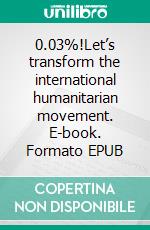 0.03%!Let’s transform the international humanitarian movement. E-book. Formato EPUB ebook di Pierre Micheletti