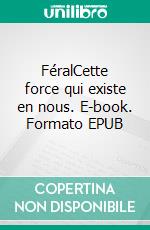 FéralCette force qui existe en nous. E-book. Formato EPUB ebook