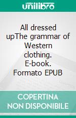 All dressed upThe grammar of Western clothing. E-book. Formato EPUB ebook