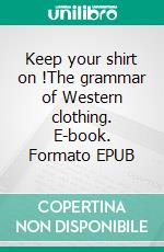 Keep your shirt on !The grammar of Western clothing. E-book. Formato EPUB ebook