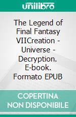 The Legend of Final Fantasy VIICreation - Universe - Decryption. E-book. Formato EPUB ebook