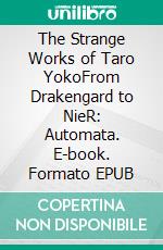 The Strange Works of Taro YokoFrom Drakengard to NieR: Automata. E-book. Formato EPUB ebook di Nicolas Turcev