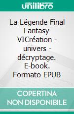 La Légende Final Fantasy VICréation - univers - décryptage. E-book. Formato EPUB ebook di Pierre Maugein