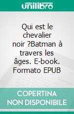 Qui est le chevalier noir ?Batman à travers les âges. E-book. Formato EPUB ebook