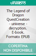 The Legend of Dragon QuestCreation - universe - decryption. E-book. Formato EPUB