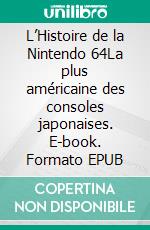 L’Histoire de la Nintendo 64La plus américaine des consoles japonaises. E-book. Formato EPUB ebook di Patrick Hellio