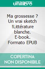 Ma grossesse ? Un vrai sketch !Littérature blanche. E-book. Formato EPUB