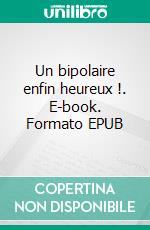 Un bipolaire enfin heureux !. E-book. Formato EPUB ebook