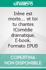 Irène est morte... et toi tu chantes !Comédie dramatique. E-book. Formato EPUB ebook