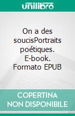 On a des soucisPortraits poétiques. E-book. Formato EPUB ebook