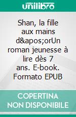 Shan, la fille aux mains d'orUn roman jeunesse à lire dès 7 ans. E-book. Formato EPUB ebook di Silvia Bandas