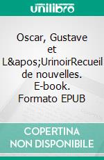 Oscar, Gustave et L'UrinoirRecueil de nouvelles. E-book. Formato EPUB ebook di Isabelle Richard