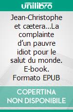 Jean-Christophe et cætera…La complainte d’un pauvre idiot pour le salut du monde. E-book. Formato EPUB ebook