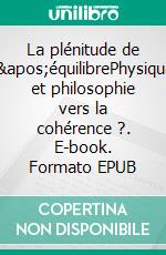 La plénitude de l&apos;équilibrePhysique et philosophie vers la cohérence ?. E-book. Formato EPUB ebook